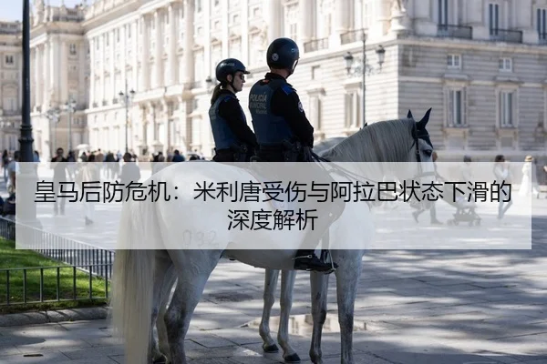 皇马后防危机：米利唐受伤与阿拉巴状态下滑的深度解析