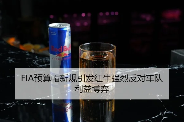 FIA预算帽新规引发红牛强烈反对车队利益博弈