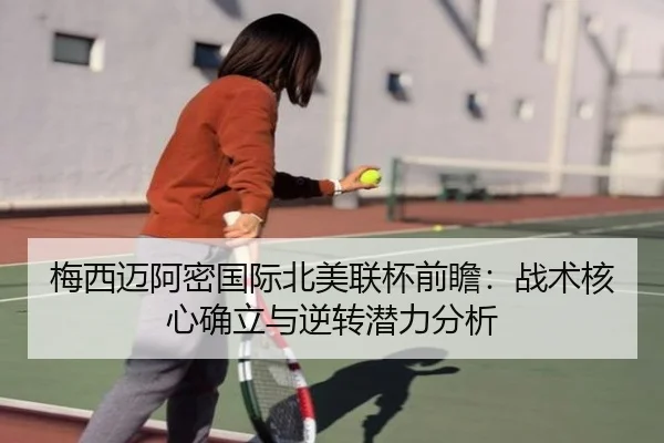梅西迈阿密国际北美联杯前瞻：战术核心确立与逆转潜力分析